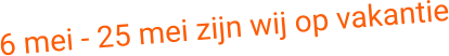 6 mei - 25 mei zijn wij op vakantie